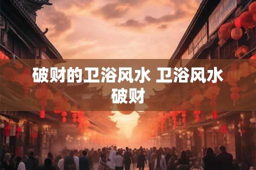 破财的卫浴风水 卫浴风水破财