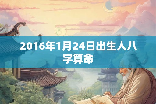 2016年1月24日出生人八字算命