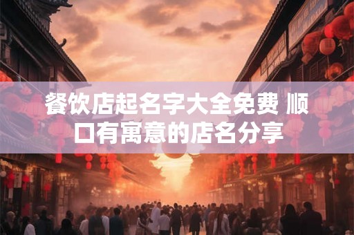 餐饮店起名字大全免费 顺口有寓意的店名分享
