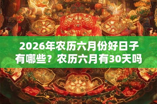 2026年农历六月份好日子有哪些?农历六月有30天吗? 2026年农历六月份好日子有哪些?农历六月有30天吗?