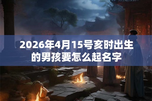 2026年4月15号亥时出生的男孩要怎么起名字