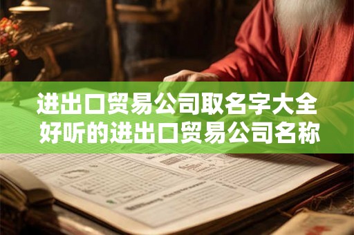 进出口贸易公司取名字大全 好听的进出口贸易公司名称 进出口贸易公司取名字大全 好听的进出口贸易公司名称