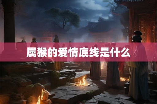 属猴的爱情底线是什么 属猴的爱情底线是什么