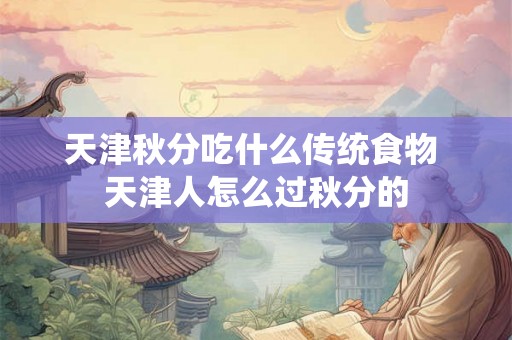 天津秋分吃什么传统食物 天津人怎么过秋分的