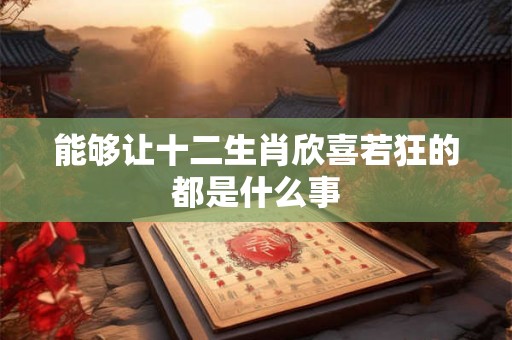 能够让十二生肖欣喜若狂的都是什么事