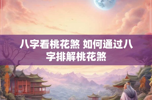 八字看桃花煞 如何通过八字排解桃花煞