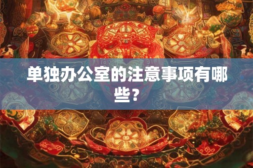 单独办公室的注意事项有哪些? 单独办公室的注意事项有哪些?