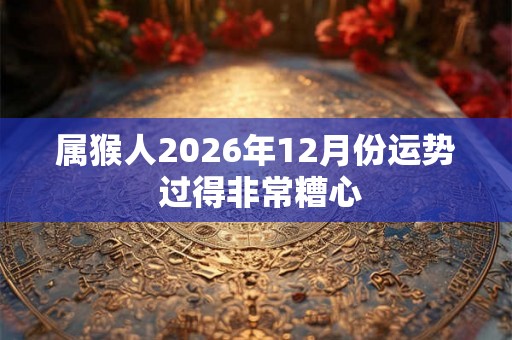 属猴人2026年12月份运势 过得非常糟心