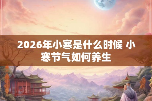 2026年小寒是什么时候 小寒节气如何养生