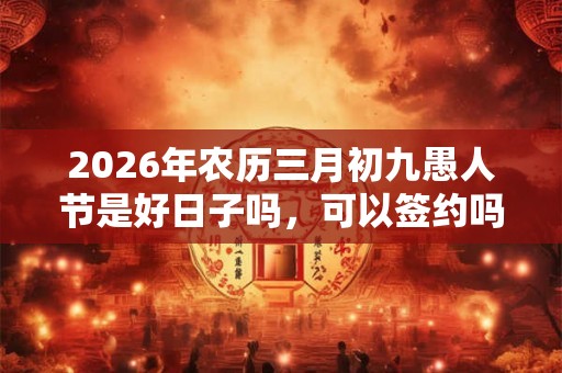 2026年农历三月初九愚人节是好日子吗，可以签约吗？