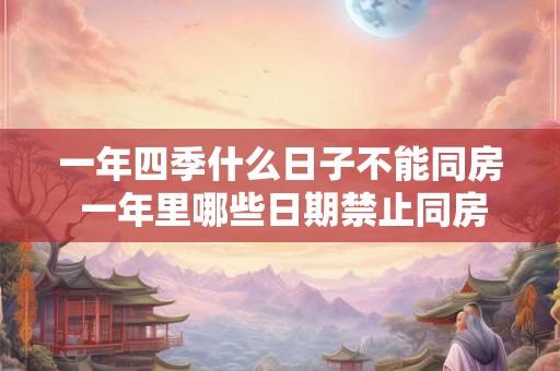 一年四季什么日子不能同房 一年里哪些日期禁止同房