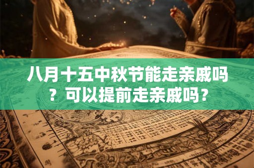 八月十五中秋节能走亲戚吗？可以提前走亲戚吗？