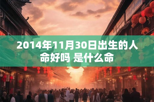 2014年11月30日出生的人命好吗 是什么命 2014年11月30日出生的人命好吗 是什么命
