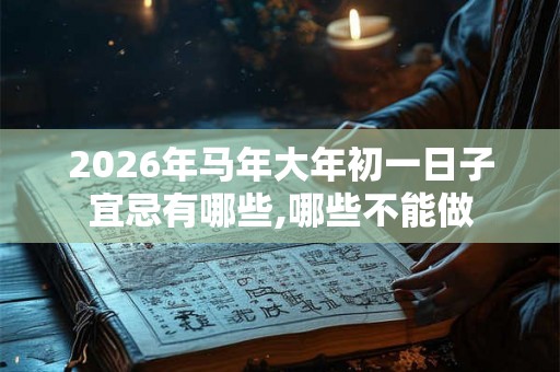 2026年马年大年初一日子宜忌有哪些,哪些不能做 2026年马年大年初一日子宜忌有哪些,哪些不能做