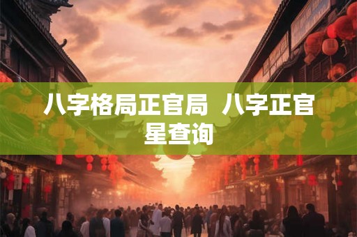 八字格局正官局 八字正官星查询 八字格局正官局 八字正官星查询