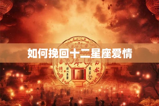 如何挽回十二星座爱情 如何挽回十二星座爱情