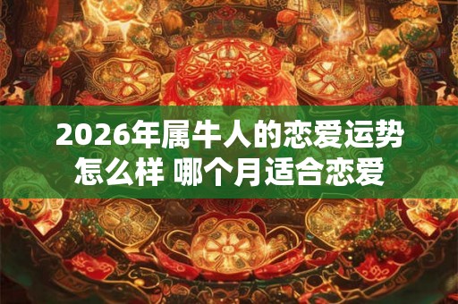 2026年属牛人的恋爱运势怎么样 哪个月适合恋爱 2026年属牛人的恋爱运势怎么样 哪个月适合恋爱