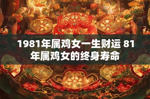 1981年属鸡女一生财运 81年属鸡女的终身寿命