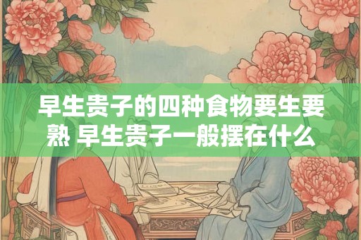 早生贵子的四种食物要生要熟 早生贵子一般摆在什么地方