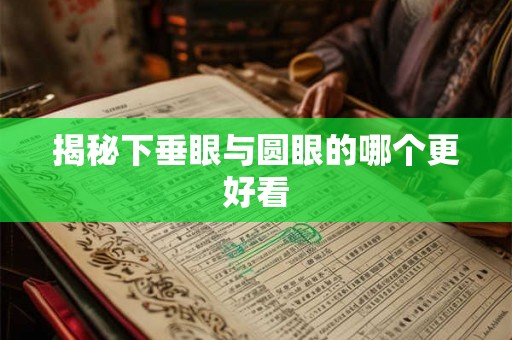 揭秘下垂眼与圆眼的哪个更好看