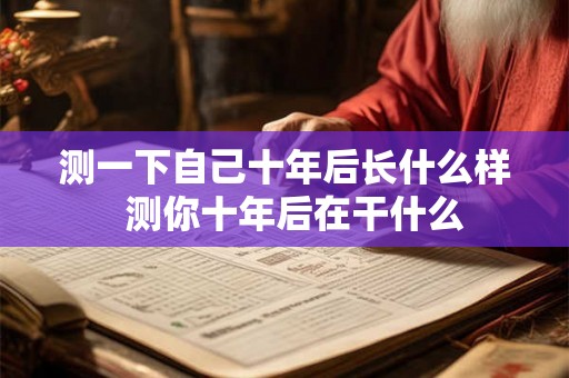测一下自己十年后长什么样  测你十年后在干什么