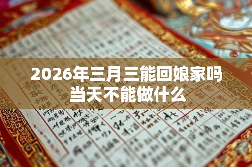 2026年三月三能回娘家吗 当天不能做什么 2026年三月三能回娘家吗 当天不能做什么