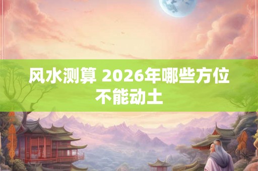 风水测算 2026年哪些方位不能动土