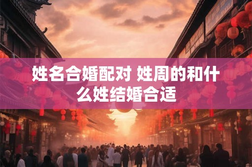 姓名合婚配对 姓周的和什么姓结婚合适