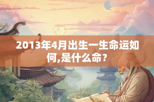 2013年4月出生一生命运如何,是什么命? 2013年4月出生一生命运如何,是什么命?