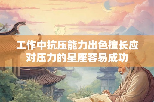 工作中抗压能力出色擅长应对压力的星座容易成功