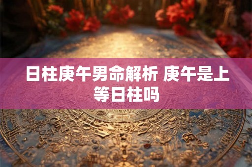 日柱庚午男命解析 庚午是上等日柱吗 日柱庚午男命解析 庚午是上等日柱吗