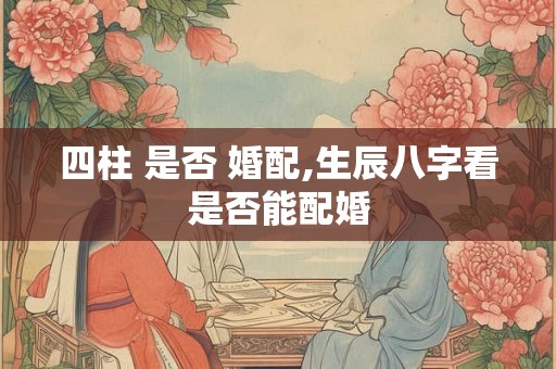 四柱 是否 婚配,生辰八字看是否能配婚