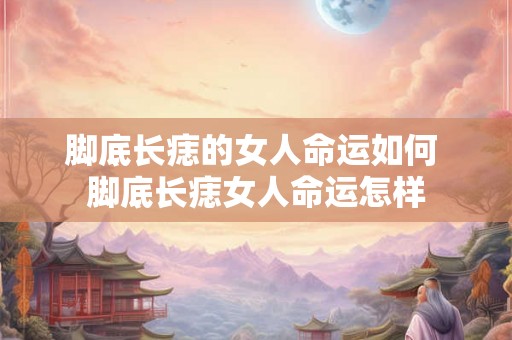 脚底长痣的女人命运如何 脚底长痣女人命运怎样