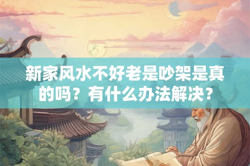 新家风水不好老是吵架是真的吗？有什么办法解决？