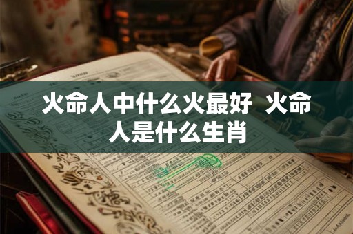 火命人中什么火最好  火命人是什么生肖