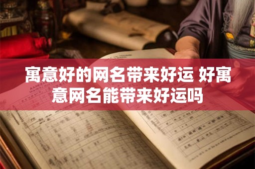 寓意好的网名带来好运 好寓意网名能带来好运吗 寓意好的网名带来好运 好寓意网名能带来好运吗