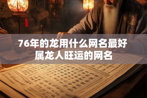 76年的龙用什么网名最好 属龙人旺运的网名 76年的龙用什么网名最好 属龙人旺运的网名