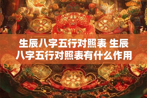 生辰八字五行对照表 生辰八字五行对照表有什么作用 生辰八字五行对照表 生辰八字五行对照表有什么作用