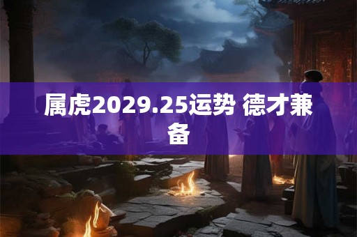 属虎2029.25运势 德才兼备 属虎2029.25运势 德才兼备