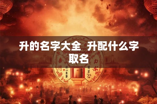 升的名字大全 升配什么字取名 升的名字大全 升配什么字取名