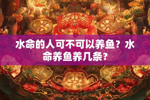 水命的人可不可以养鱼？水命养鱼养几条？