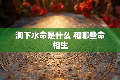涧下水命是什么 和哪些命相生