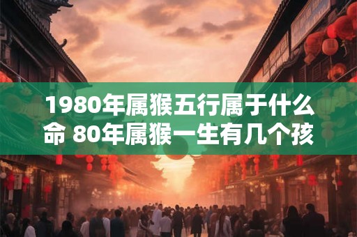 1980年属猴五行属于什么命 80年属猴一生有几个孩子