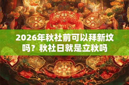 2026年秋社前可以拜新坟吗？秋社日就是立秋吗