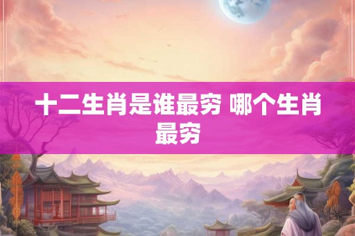 十二生肖是谁最穷 哪个生肖最穷
