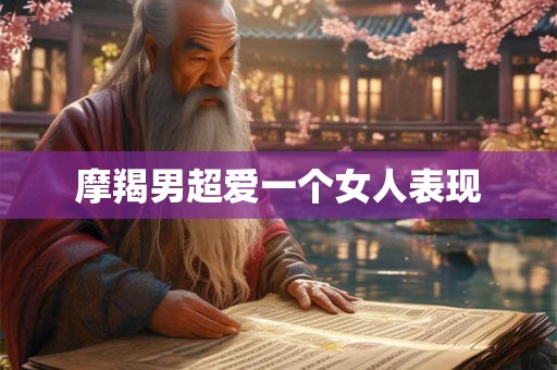 摩羯男超爱一个女人表现