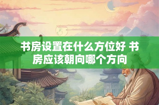 书房设置在什么方位好 书房应该朝向哪个方向