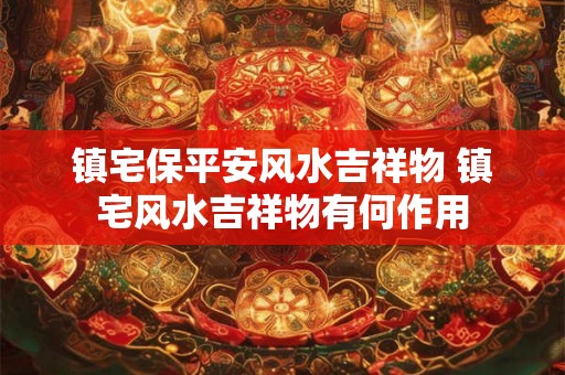 镇宅保平安风水吉祥物 镇宅风水吉祥物有何作用