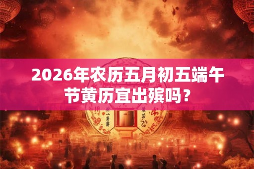 2026年农历五月初五端午节黄历宜出殡吗？