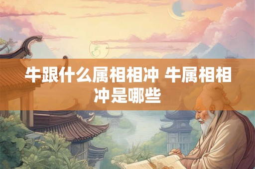 牛跟什么属相相冲 牛属相相冲是哪些 牛跟什么属相相冲 牛属相相冲是哪些
